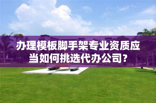 办理模板脚手架专业资质应当如何挑选代办公司？