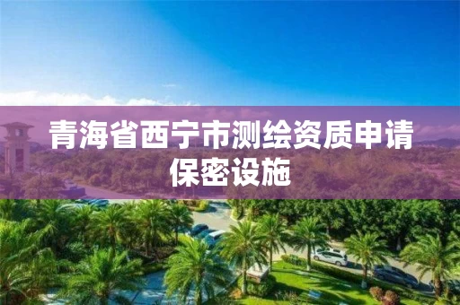 青海省西宁市测绘资质申请保密设施