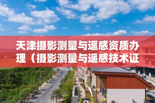 天津摄影测量与遥感资质办理（摄影测量与遥感技术证书）