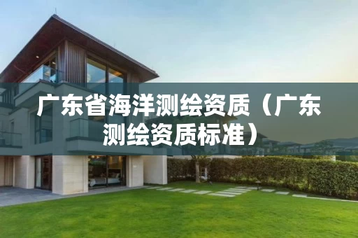 广东省海洋测绘资质（广东测绘资质标准）