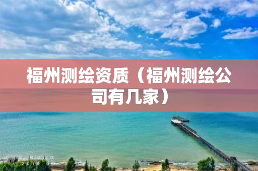 福州测绘资质（福州测绘公司有几家）