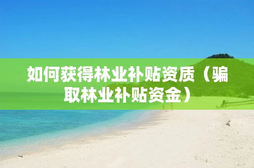 如何获得林业补贴资质（骗取林业补贴资金）