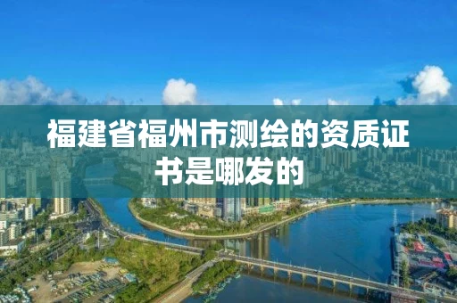 福建省福州市测绘的资质证书是哪发的
