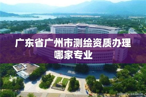 广东省广州市测绘资质办理哪家专业
