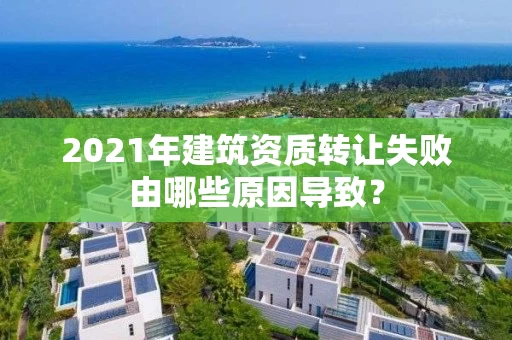 2021年建筑资质转让失败由哪些原因导致？