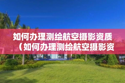 如何办理测绘航空摄影资质（如何办理测绘航空摄影资质申请）