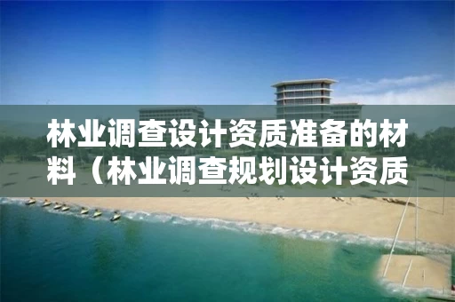 林业调查设计资质准备的材料（林业调查规划设计资质办理方法）