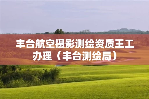 丰台航空摄影测绘资质王工办理（丰台测绘局）