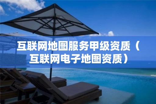 互联网地图服务甲级资质（互联网电子地图资质）