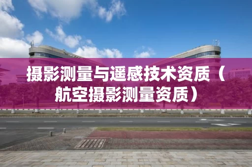 摄影测量与遥感技术资质（航空摄影测量资质）