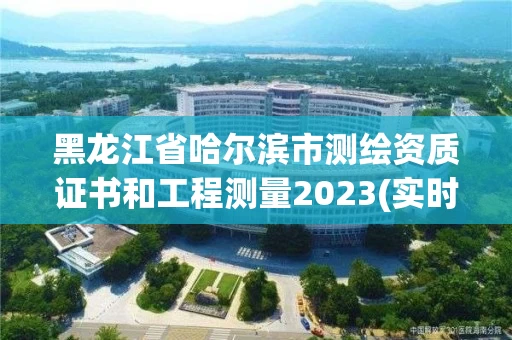 黑龙江省哈尔滨市测绘资质证书和工程测量2023(实时/更新中) 黑龙江省哈尔滨市测绘资质证书和工程测量2023(实时/更新中)