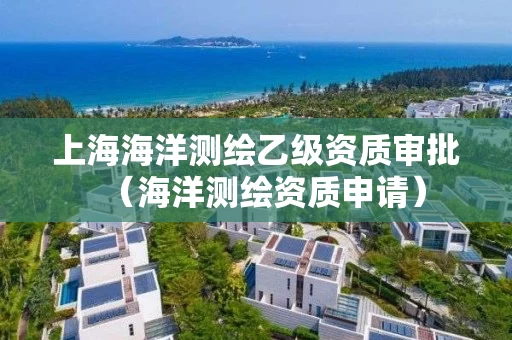 上海海洋测绘乙级资质审批（海洋测绘资质申请）