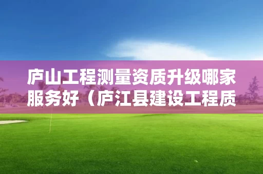 庐山工程测量资质升级哪家服务好（庐江县建设工程质量检测中心）