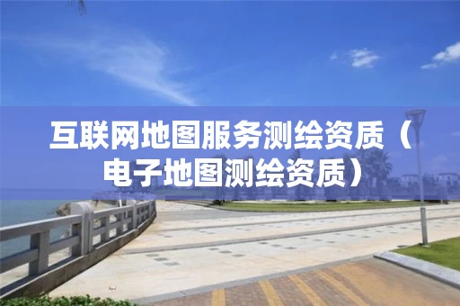 互联网地图服务测绘资质（电子地图测绘资质）