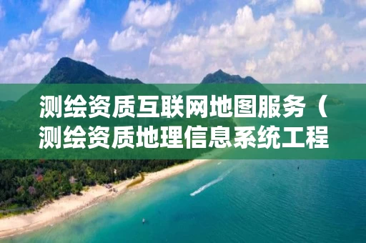 测绘资质互联网地图服务（测绘资质地理信息系统工程）