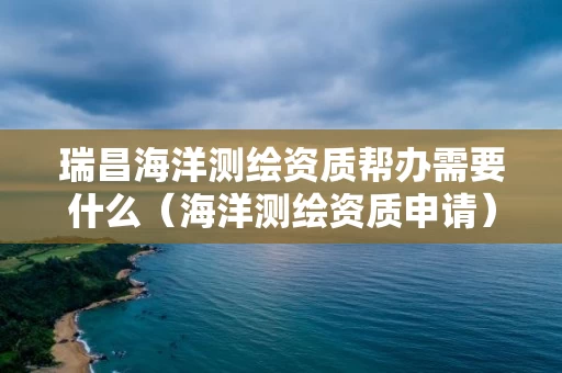 瑞昌海洋测绘资质帮办需要什么（海洋测绘资质申请）
