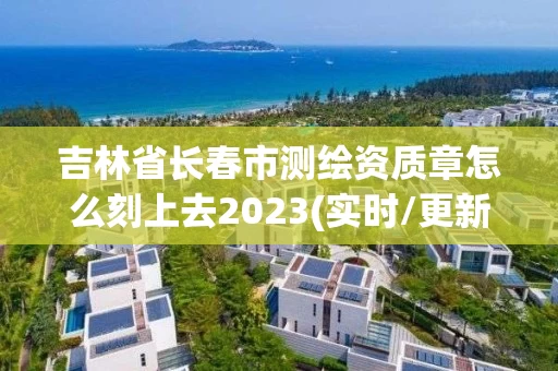吉林省长春市测绘资质章怎么刻上去2023(实时/更新中) 吉林省长春市测绘资质章怎么刻上去2023(实时/更新中)