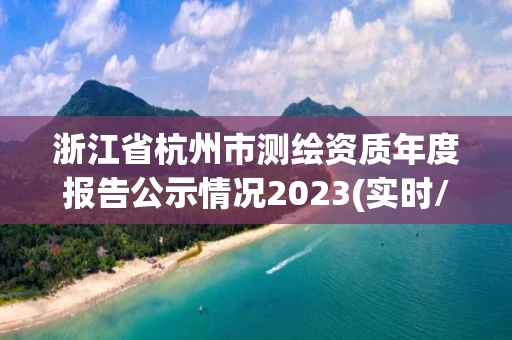 浙江省杭州市测绘资质年度报告公示情况2023(实时/更新中)