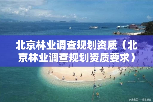 北京林业调查规划资质（北京林业调查规划资质要求）