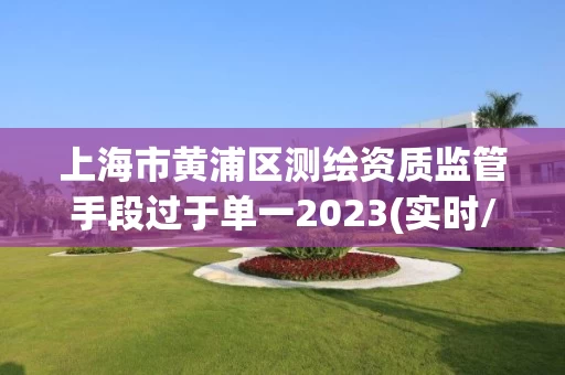 上海市黄浦区测绘资质监管手段过于单一2023(实时/更新中)