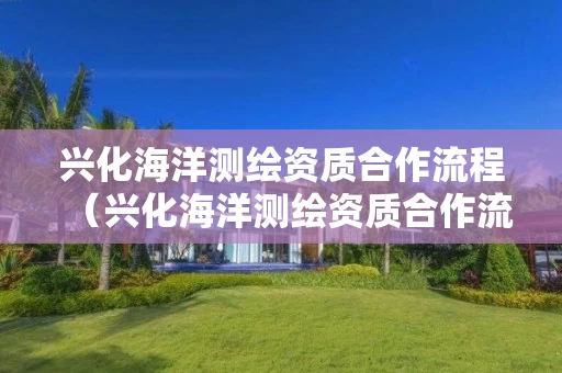 兴化海洋测绘资质合作流程（兴化海洋测绘资质合作流程图）