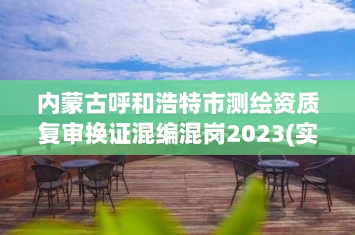 内蒙古呼和浩特市测绘资质复审换证混编混岗2023(实时/更新中) 内蒙古呼和浩特市测绘资质复审换证混编混岗2023(实时/更新中)