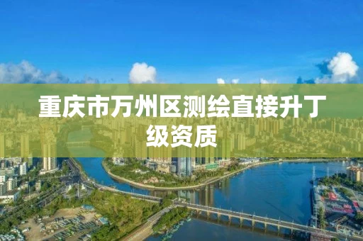 重庆市万州区测绘直接升丁级资质