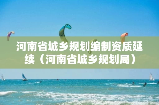 河南省城乡规划编制资质延续（河南省城乡规划局）