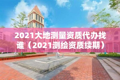 2021大地测量资质代办找谁（2021测绘资质续期）