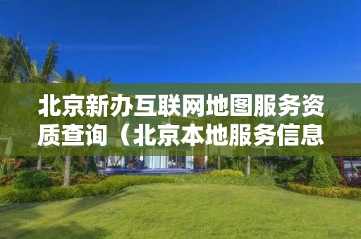 北京新办互联网地图服务资质查询（北京本地服务信息网）