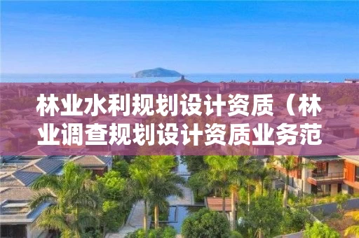 林业水利规划设计资质（林业调查规划设计资质业务范围）