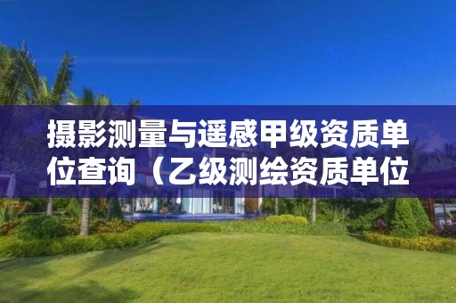摄影测量与遥感甲级资质单位查询（乙级测绘资质单位查询）