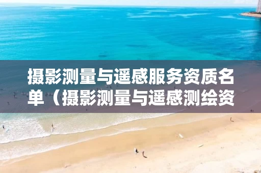 摄影测量与遥感服务资质名单（摄影测量与遥感测绘资质）
