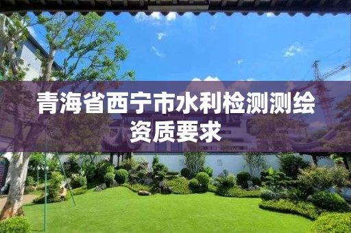 青海省西宁市水利检测测绘资质要求