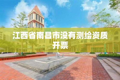 江西省南昌市没有测绘资质开票 江西省南昌市没有测绘资质开票