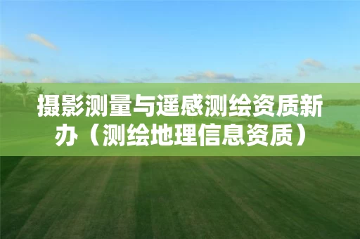 摄影测量与遥感测绘资质新办（测绘地理信息资质）