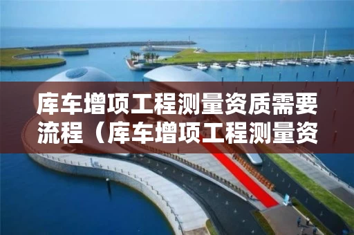 库车增项工程测量资质需要流程（库车增项工程测量资质需要流程吗）