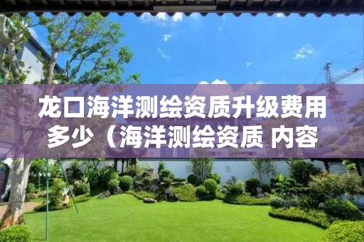 龙口海洋测绘资质升级费用多少（海洋测绘资质 内容）