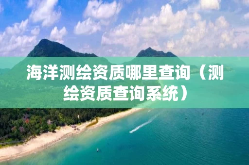 海洋测绘资质哪里查询（测绘资质查询系统）