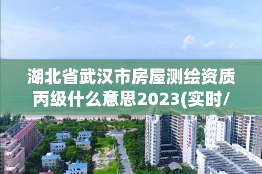 湖北省武汉市房屋测绘资质丙级什么意思2023(实时/更新中) 湖北省武汉市房屋测绘资质丙级什么意思2023(实时/更新中)