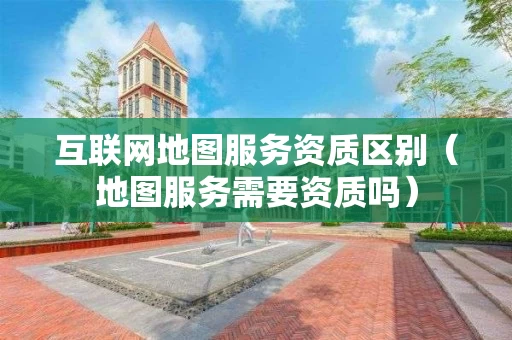 互联网地图服务资质区别(地图服务需要资质吗) 互联网地图服务资质区别(地图服务需要资质吗)