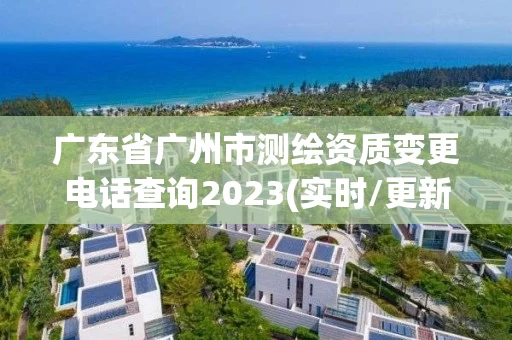 广东省广州市测绘资质变更电话查询2023(实时/更新中)