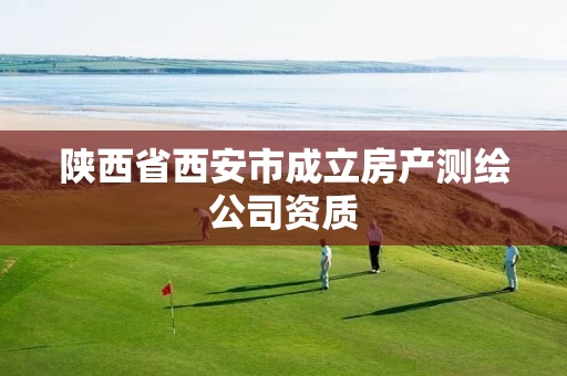 陕西省西安市成立房产测绘公司资质 陕西省西安市成立房产测绘公司资质