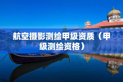 航空摄影测绘甲级资质（甲级测绘资格）