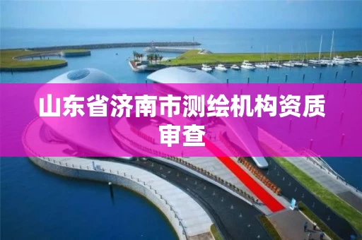山东省济南市测绘机构资质审查