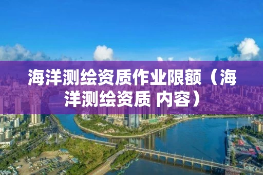 海洋测绘资质作业限额（海洋测绘资质 内容）