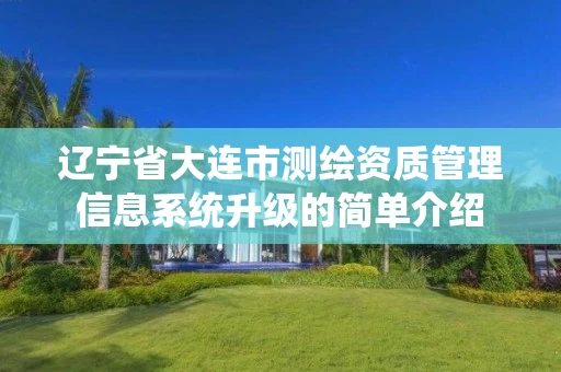 辽宁省大连市测绘资质管理信息系统升级的简单介绍