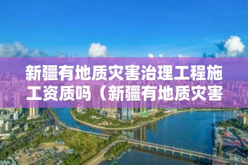 新疆有地质灾害治理工程施工资质吗（新疆有地质灾害治理工程施工资质吗现在）
