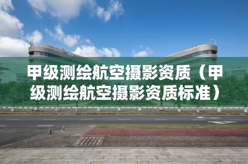 甲级测绘航空摄影资质（甲级测绘航空摄影资质标准）