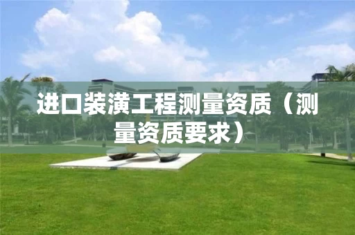 进口装潢工程测量资质（测量资质要求）